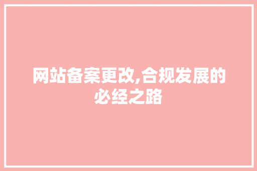 网站备案更改,合规发展的必经之路