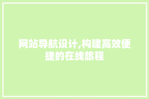 网站导航设计,构建高效便捷的在线旅程 网站导航设计,构建高效便捷的在线旅程 百度SEO