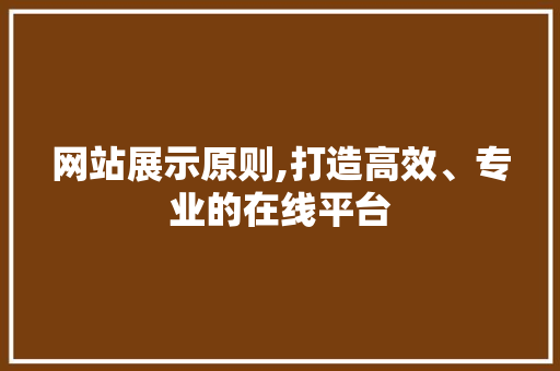 网站展示原则,打造高效、专业的在线平台 网站展示原则,打造高效、专业的在线平台 神马SEO