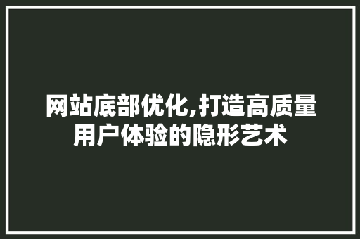 网站底部优化,打造高质量用户体验的隐形艺术 网站底部优化,打造高质量用户体验的隐形艺术 GoogleSEO