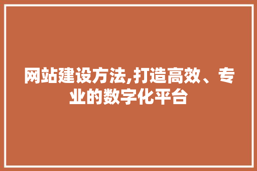 网站建设方法,打造高效、专业的数字化平台 网站建设方法,打造高效、专业的数字化平台 必应SEO