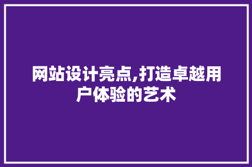 网站设计亮点,打造卓越用户体验的艺术 网站设计亮点,打造卓越用户体验的艺术 神马SEO