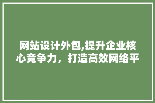 网站设计外包,提升企业核心竞争力，打造高效网络平台 网站设计外包,提升企业核心竞争力，打造高效网络平台 搜狗SEO