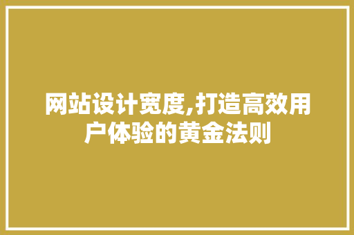 网站设计宽度,打造高效用户体验的黄金法则