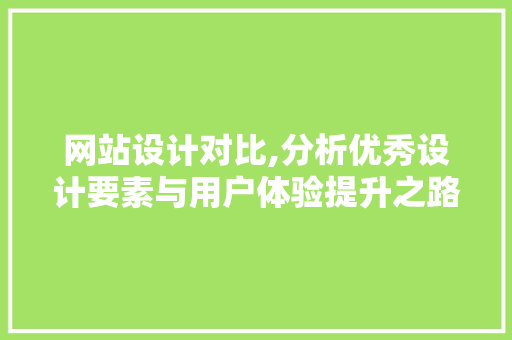 网站设计对比,分析优秀设计要素与用户体验提升之路