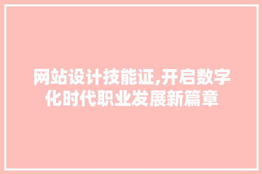 网站设计技能证,开启数字化时代职业发展新篇章 网站设计技能证,开启数字化时代职业发展新篇章 必应SEO