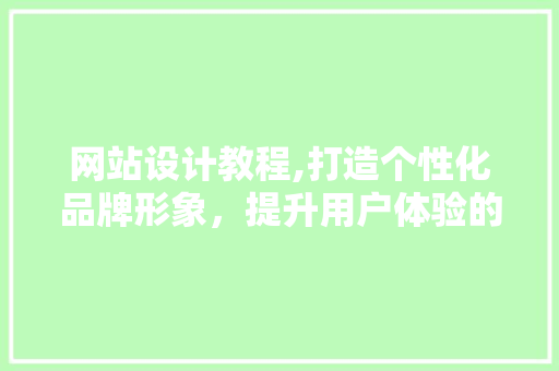 网站设计教程,打造个性化品牌形象，提升用户体验的艺术 网站设计教程,打造个性化品牌形象，提升用户体验的艺术 GoogleSEO