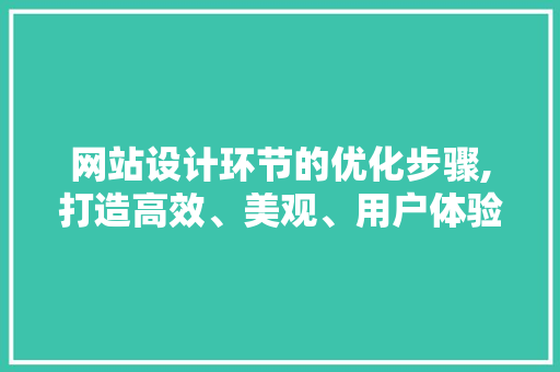 网站设计环节的优化步骤,打造高效、美观、用户体验卓越的网站