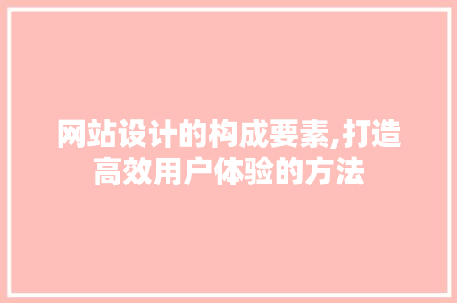 网站设计的构成要素,打造高效用户体验的方法 网站设计的构成要素,打造高效用户体验的方法 GoogleSEO