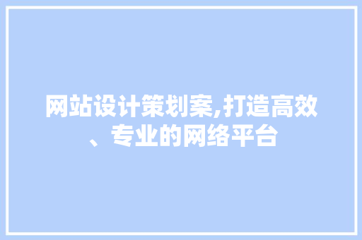 网站设计策划案,打造高效、专业的网络平台 网站设计策划案,打造高效、专业的网络平台 GoogleSEO