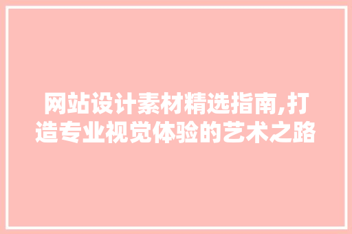 网站设计素材精选指南,打造专业视觉体验的艺术之路 网站设计素材精选指南,打造专业视觉体验的艺术之路 搜狗SEO