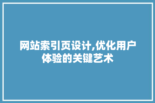 网站索引页设计,优化用户体验的关键艺术 网站索引页设计,优化用户体验的关键艺术 神马SEO