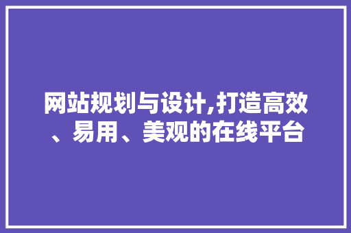 网站规划与设计,打造高效、易用、美观的在线平台 网站规划与设计,打造高效、易用、美观的在线平台 必应SEO