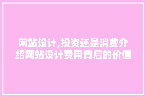 网站设计,投资还是消费介绍网站设计费用背后的价值 网站设计,投资还是消费介绍网站设计费用背后的价值 搜狗SEO