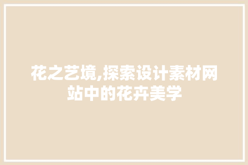 花之艺境,探索设计素材网站中的花卉美学 花之艺境,探索设计素材网站中的花卉美学 百度SEO
