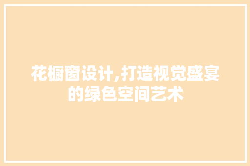 花橱窗设计,打造视觉盛宴的绿色空间艺术 花橱窗设计,打造视觉盛宴的绿色空间艺术 百度SEO