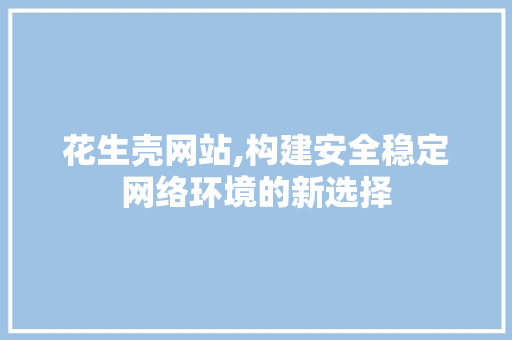 花生壳网站,构建安全稳定网络环境的新选择 花生壳网站,构建安全稳定网络环境的新选择 百度SEO