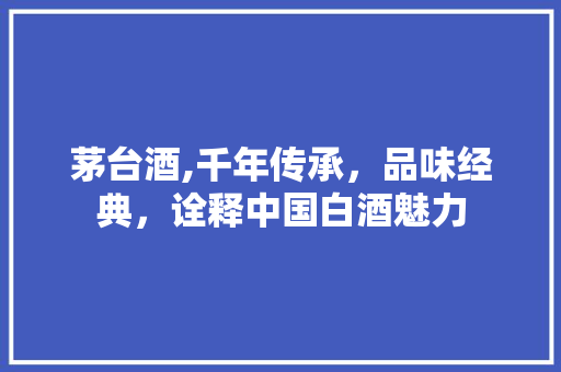 茅台酒,千年传承，品味经典，诠释中国白酒魅力