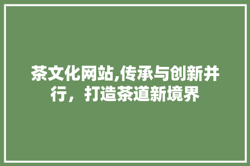 茶文化网站,传承与创新并行，打造茶道新境界 茶文化网站,传承与创新并行，打造茶道新境界 神马SEO