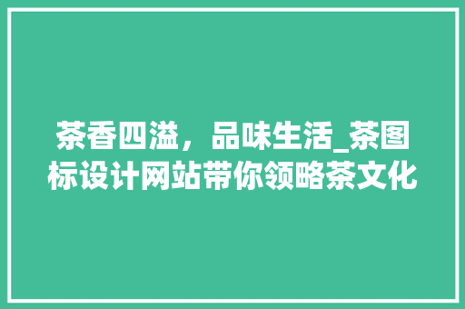 茶香四溢，品味生活_茶图标设计网站带你领略茶文化之美 茶香四溢，品味生活_茶图标设计网站带你领略茶文化之美 搜狗SEO