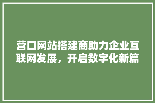 营口网站搭建商助力企业互联网发展，开启数字化新篇章 营口网站搭建商助力企业互联网发展，开启数字化新篇章 必应SEO