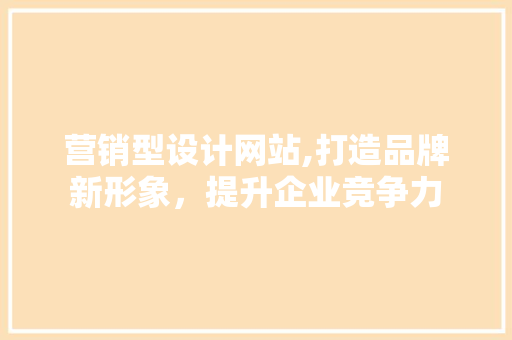 营销型设计网站,打造品牌新形象，提升企业竞争力 营销型设计网站,打造品牌新形象，提升企业竞争力 必应SEO