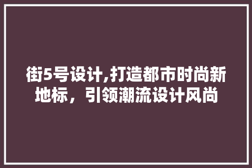 街5号设计,打造都市时尚新地标，引领潮流设计风尚
