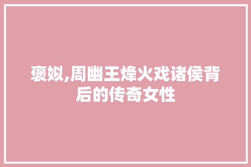 褒姒,周幽王烽火戏诸侯背后的传奇女性 褒姒,周幽王烽火戏诸侯背后的传奇女性 神马SEO