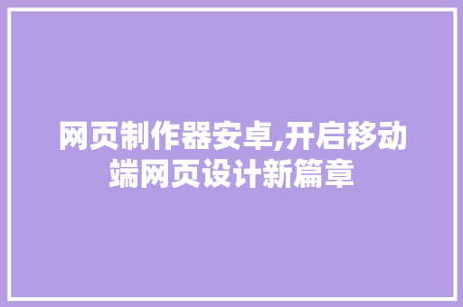 网页制作器安卓,开启移动端网页设计新篇章 网页制作器安卓,开启移动端网页设计新篇章 GoogleSEO