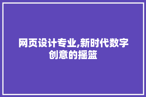 网页设计专业,新时代数字创意的摇篮