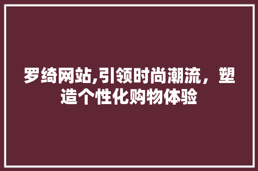 罗绮网站,引领时尚潮流，塑造个性化购物体验 罗绮网站,引领时尚潮流，塑造个性化购物体验 百度SEO