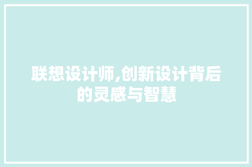 联想设计师,创新设计背后的灵感与智慧 联想设计师,创新设计背后的灵感与智慧 必应SEO