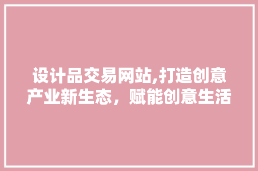 设计品交易网站,打造创意产业新生态，赋能创意生活 设计品交易网站,打造创意产业新生态，赋能创意生活 必应SEO