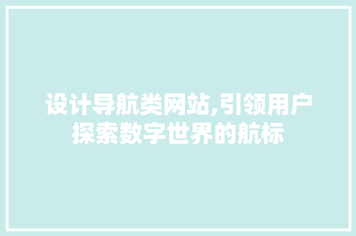 设计导航类网站,引领用户探索数字世界的航标