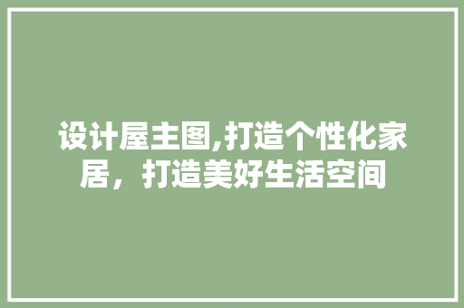 设计屋主图,打造个性化家居，打造美好生活空间 设计屋主图,打造个性化家居，打造美好生活空间 百度SEO