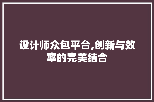 设计师众包平台,创新与效率的完美结合 设计师众包平台,创新与效率的完美结合 神马SEO