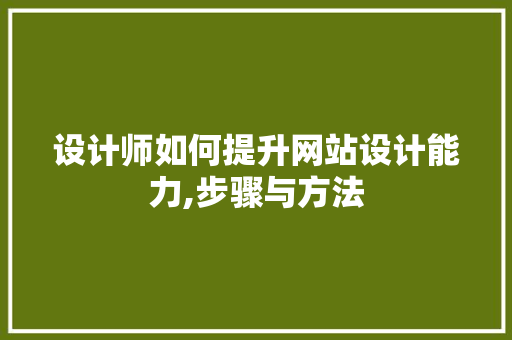 设计师如何提升网站设计能力,步骤与方法