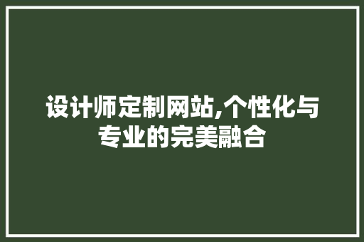 设计师定制网站,个性化与专业的完美融合