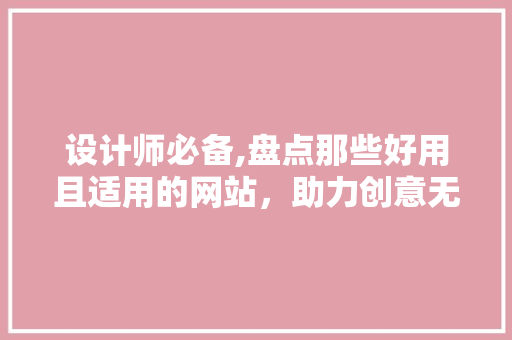 设计师必备,盘点那些好用且适用的网站，助力创意无限！ 设计师必备,盘点那些好用且适用的网站，助力创意无限！ 百度SEO