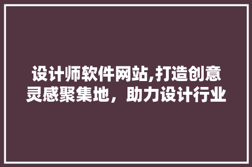 设计师软件网站,打造创意灵感聚集地，助力设计行业腾飞 设计师软件网站,打造创意灵感聚集地，助力设计行业腾飞 百度SEO