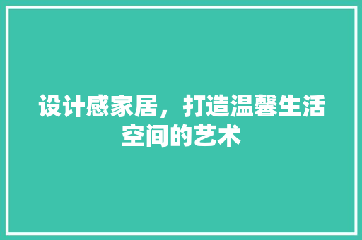 设计感家居，打造温馨生活空间的艺术 设计感家居，打造温馨生活空间的艺术 百度SEO