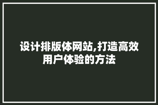 设计排版体网站,打造高效用户体验的方法