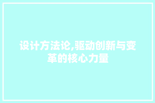 设计方法论,驱动创新与变革的核心力量 设计方法论,驱动创新与变革的核心力量 GoogleSEO