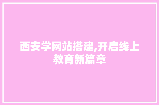 西安学网站搭建,开启线上教育新篇章