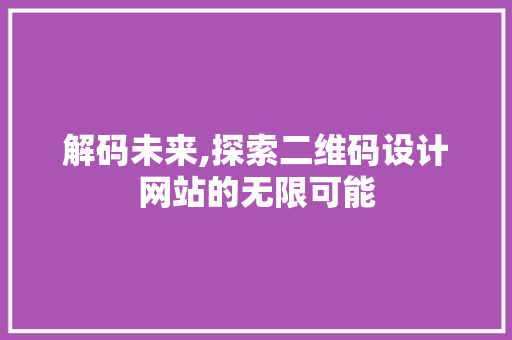 解码未来,探索二维码设计网站的无限可能 解码未来,探索二维码设计网站的无限可能 搜狗SEO