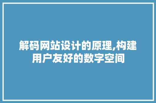 解码网站设计的原理,构建用户友好的数字空间 解码网站设计的原理,构建用户友好的数字空间 GoogleSEO