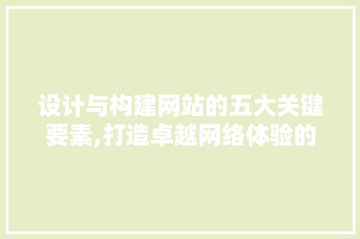 设计与构建网站的五大关键要素,打造卓越网络体验的方法 设计与构建网站的五大关键要素,打造卓越网络体验的方法 神马SEO