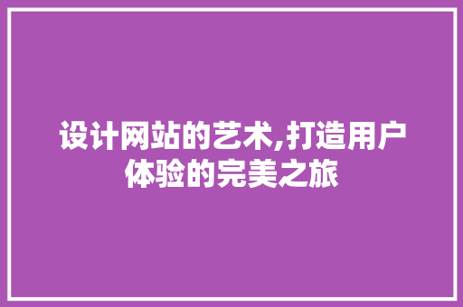 设计网站的艺术,打造用户体验的完美之旅 设计网站的艺术,打造用户体验的完美之旅 搜狗SEO