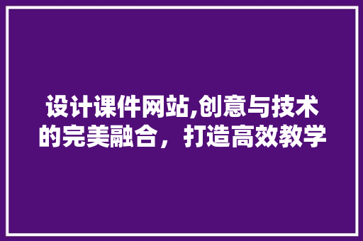 设计课件网站,创意与技术的完美融合，打造高效教学新体验 设计课件网站,创意与技术的完美融合，打造高效教学新体验 必应SEO