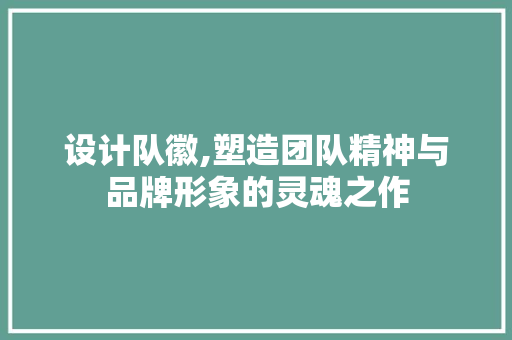 设计队徽,塑造团队精神与品牌形象的灵魂之作 设计队徽,塑造团队精神与品牌形象的灵魂之作 搜狗SEO
